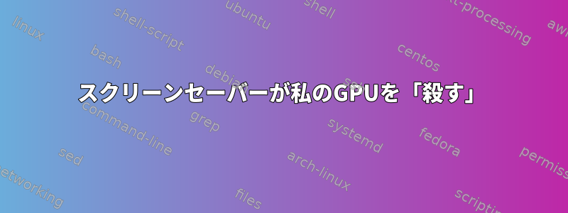 スクリーンセーバーが私のGPUを「殺す」