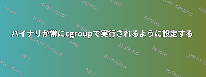 バイナリが常にcgroupで実行されるように設定する