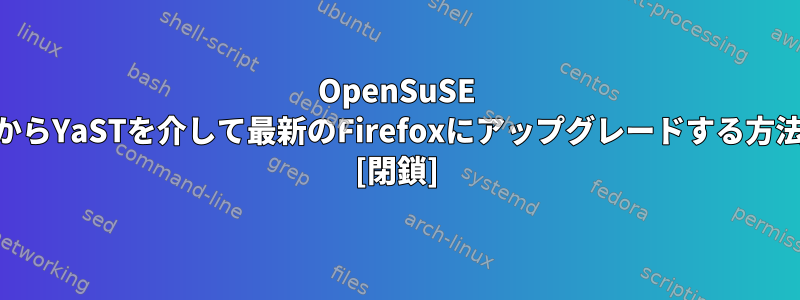 OpenSuSE 11.xからYaSTを介して最新のFirefoxにアップグレードする方法は？ [閉鎖]