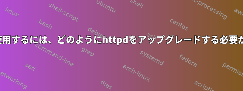 現在httpdを使用するには、どのようにhttpdをアップグレードする必要がありますか？