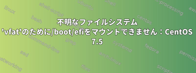 不明なファイルシステム 'vfat'のために/boot/efiをマウントできません：CentOS 7.5