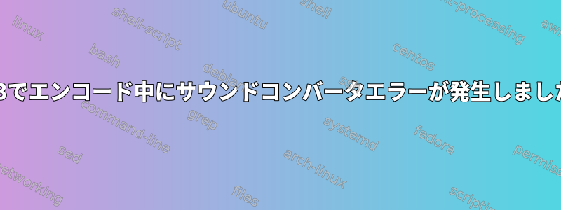 mp3でエンコード中にサウンドコンバータエラーが発生しました。