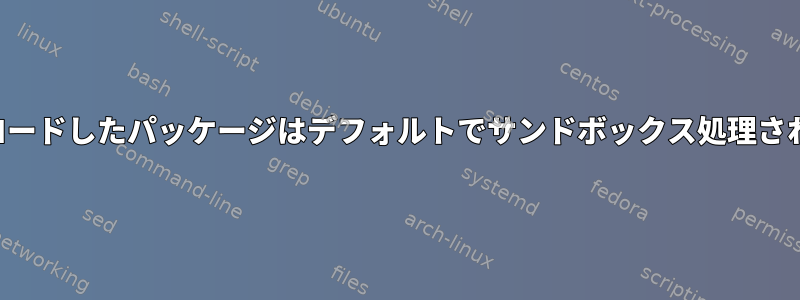 ダウンロードしたパッケージはデフォルトでサンドボックス処理されます。