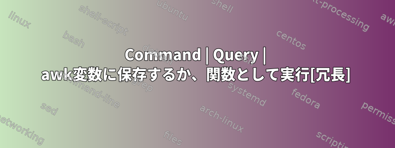 Command | Query | awk変数に保存するか、関数として実行[冗長]