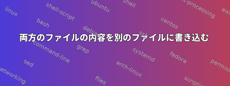 両方のファイルの内容を別のファイルに書き込む