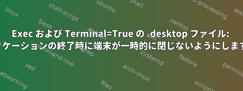 Exec および Terminal=True の .desktop ファイル: アプリケーションの終了時に端末が一時的に閉じないようにしますか？