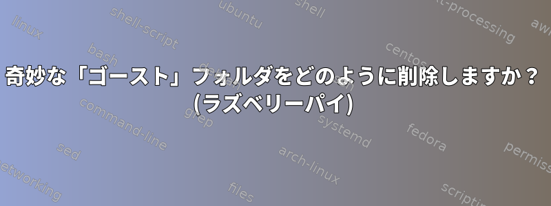 奇妙な「ゴースト」フォルダをどのように削除しますか？ (ラズベリーパイ)