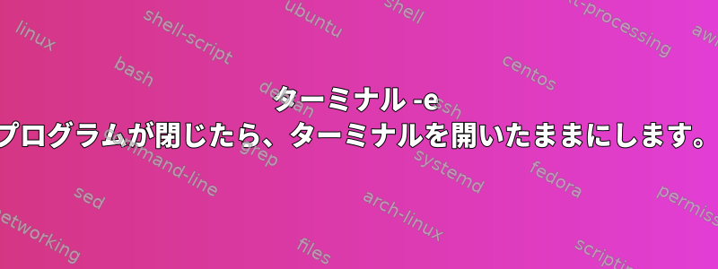 ターミナル -e プログラムが閉じたら、ターミナルを開いたままにします。