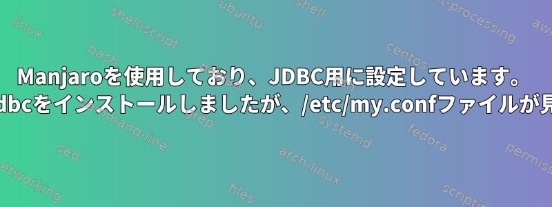 Manjaroを使用しており、JDBC用に設定しています。 mariadb、mariadb-jdbcをインストールしましたが、/etc/my.confファイルが見つかりませんでした。