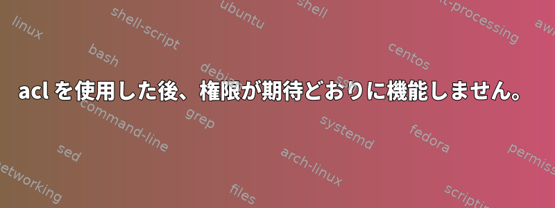 acl を使用した後、権限が期待どおりに機能しません。