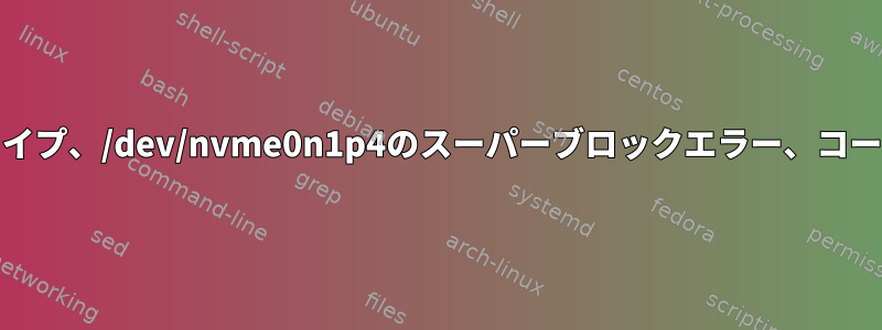 マウント：/new_root：無効なファイルシステムタイプ、/dev/nvme0n1p4のスーパーブロックエラー、コードページ、ヘルパーの欠落、またはその他のエラー