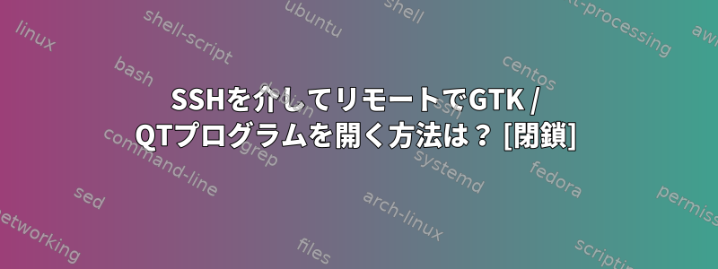 SSHを介してリモートでGTK / QTプログラムを開く方法は？ [閉鎖]