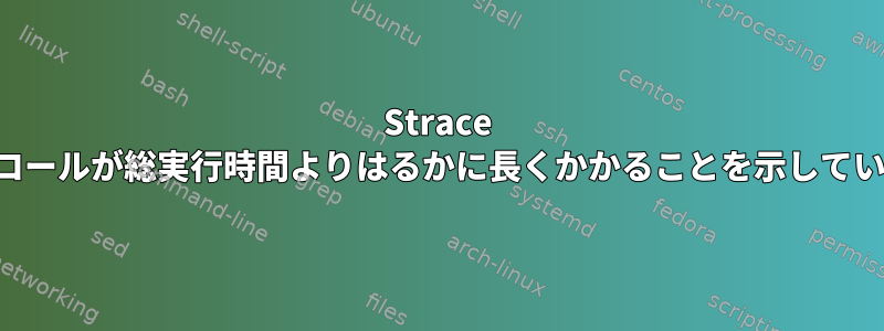 Strace は、システムコールが総実行時間よりはるかに長くかかることを示しています。なぜ？