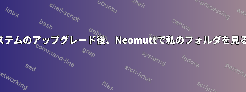 オペレーティングシステムのアップグレード後、Neomuttで私のフォルダを見ることはできません。