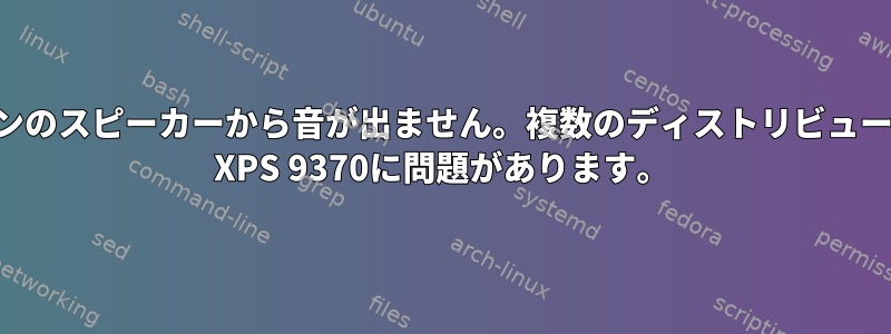 ノートパソコンのスピーカーから音が出ません。複数のディストリビューションでDell XPS 9370に問題があります。
