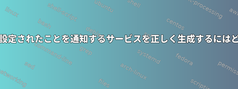 systemdにサービスが設定されたことを通知するサービスを正しく生成するにはどうすればよいですか？