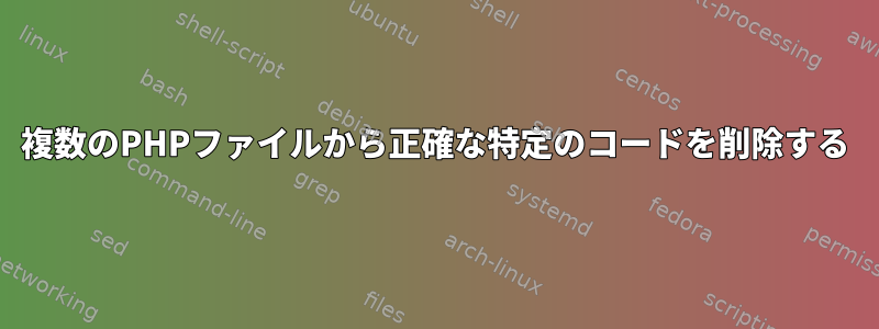 複数のPHPファイルから正確な特定のコードを削除する