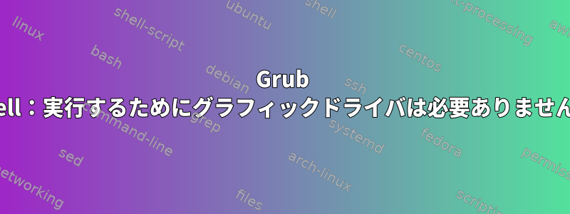 Grub Shell：実行するためにグラフィックドライバは必要ありません。