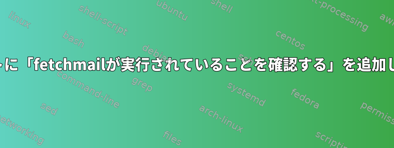 このスクリプトに「fetchmailが実行されていることを確認する」を追加してください。