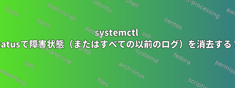 systemctl statusで障害状態（またはすべての以前のログ）を消去する？