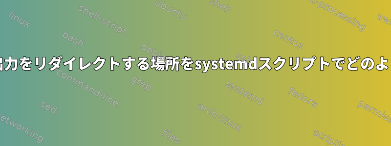 bashスクリプトの出力をリダイレクトする場所をsystemdスクリプトでどのように指定しますか？