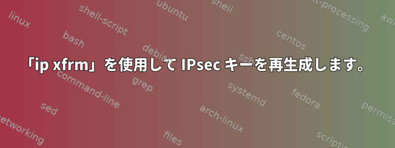 「ip xfrm」を使用して IPsec キーを再生成します。