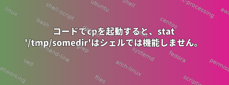 コードでcpを起動すると、stat '/tmp/somedir'はシェルでは機能しません。