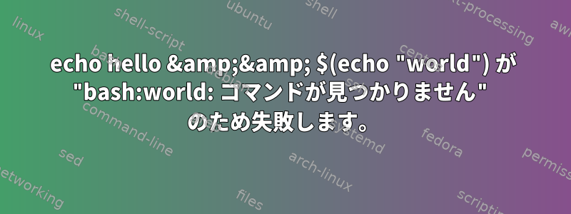 echo hello &amp;&amp; $(echo "world") が "bash:world: コマンドが見つかりません" のため失敗します。