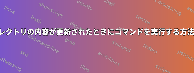 ディレクトリの内容が更新されたときにコマンドを実行する方法は？