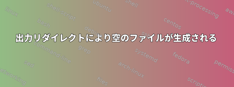 出力リダイレクトにより空のファイルが生成される