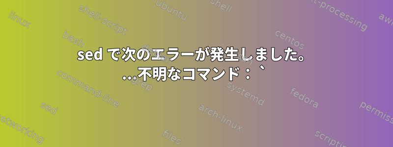 sed で次のエラーが発生しました。 ...不明なコマンド： `