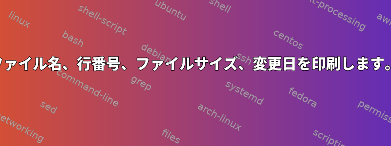 ファイル名、行番号、ファイルサイズ、変更日を印刷します。