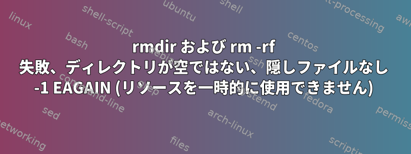 rmdir および rm -rf 失敗、ディレクトリが空ではない、隠しファイルなし -1 EAGAIN (リソースを一時的に使用できません)