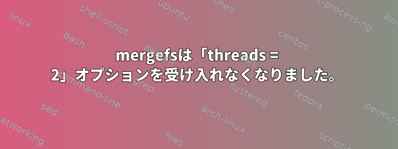 mergefsは「threads = 2」オプションを受け入れなくなりました。