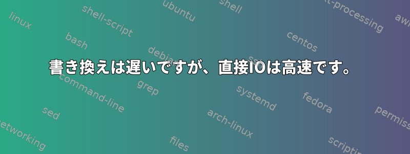 書き換えは遅いですが、直接IOは高速です。