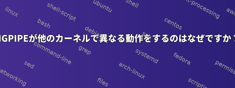 SIGPIPEが他のカーネルで異なる動作をするのはなぜですか？