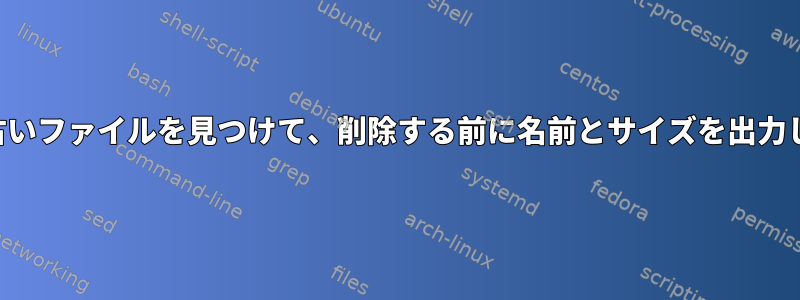 日より古いファイルを見つけて、削除する前に名前とサイズを出力します。