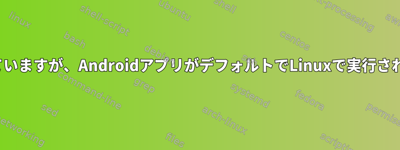 AndroidはLinuxに基づいていますが、AndroidアプリがデフォルトでLinuxで実行されていないのはなぜですか？