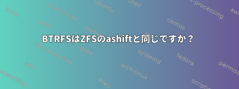 BTRFSはZFSのashiftと同じですか？