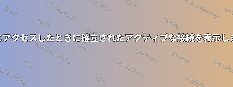 URLにアクセスしたときに確立されたアクティブな接続を表示します。