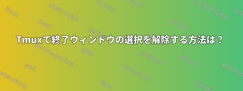 Tmuxで終了ウィンドウの選択を解除する方法は？