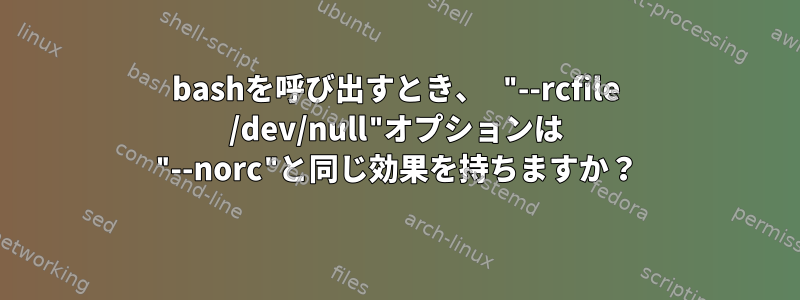 bashを呼び出すとき、 "--rcfile /dev/null"オプションは "--norc"と同じ効果を持ちますか？