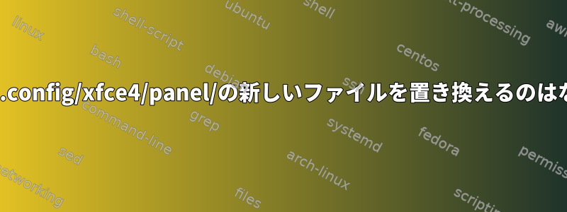 xfce4が常に.config/xfce4/panel/の新しいファイルを置き換えるのはなぜですか？