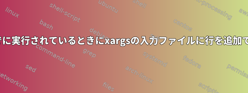 xargsがすでに実行されているときにxargsの入力ファイルに行を追加できますか？