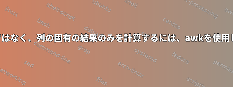 各行を計算するのではなく、列の固有の結果のみを計算するには、awkを使用してみてください。