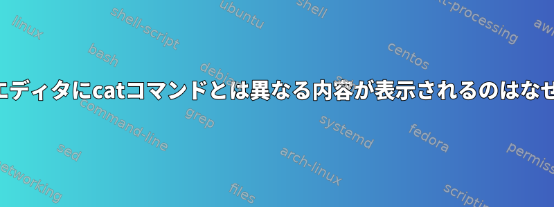 テキストエディタにcatコマンドとは異なる内容が表示されるのはなぜですか？