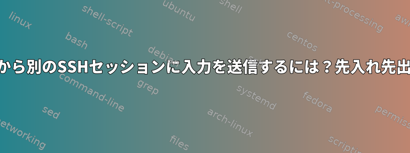 あるSSHセッションから別のSSHセッションに入力を送信するには？先入れ先出しを使用しますか？