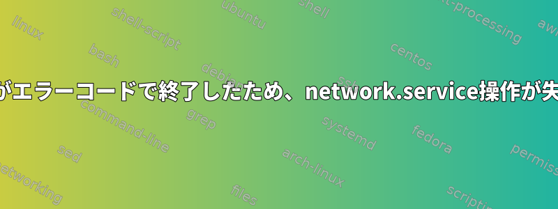 制御プロセスがエラーコードで終了したため、network.service操作が失敗しました。