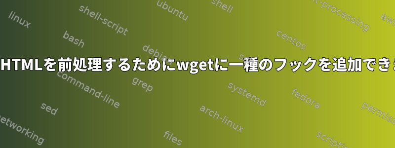 返されたHTMLを前処理するためにwgetに一種のフックを追加できますか？