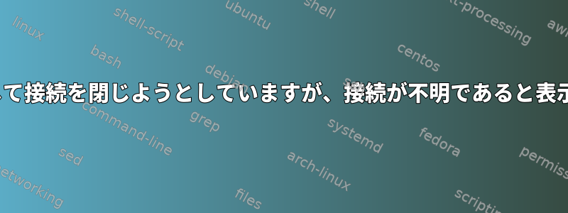 nmcliを使用して接続を閉じようとしていますが、接続が不明であると表示されますか？